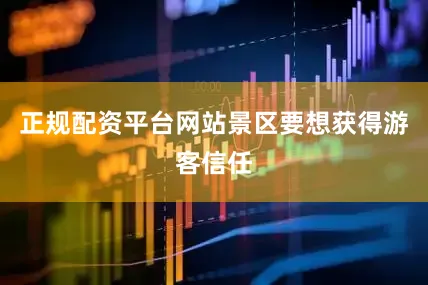 正规配资平台网站景区要想获得游客信任