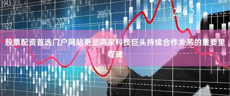 股票配资首选门户网站更是两家科技巨头持续合作关系的重要里程碑