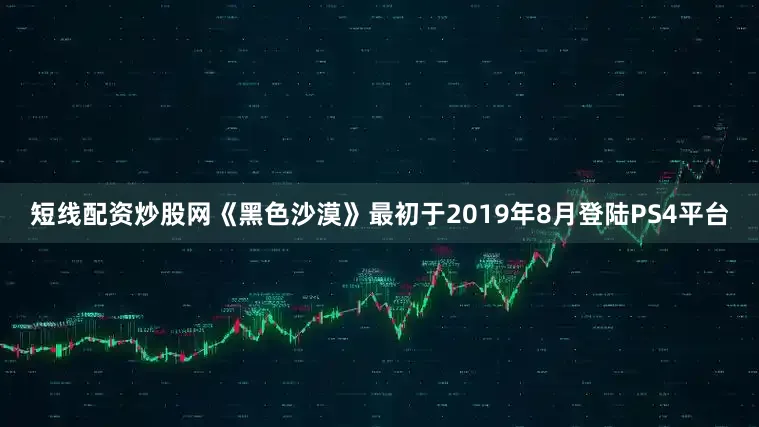 短线配资炒股网《黑色沙漠》最初于2019年8月登陆PS4平台