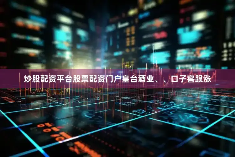 炒股配资平台股票配资门户皇台酒业、、口子窖跟涨