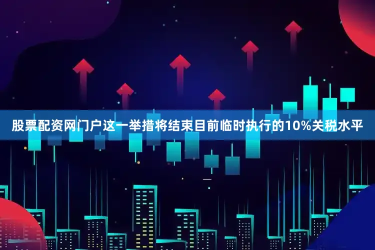 股票配资网门户这一举措将结束目前临时执行的10%关税水平