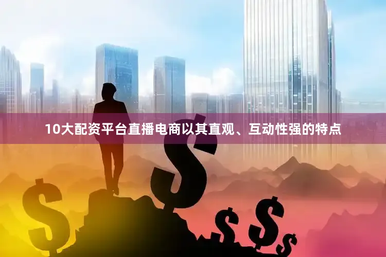 10大配资平台直播电商以其直观、互动性强的特点
