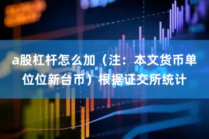 a股杠杆怎么加（注：本文货币单位位新台币）根据证交所统计