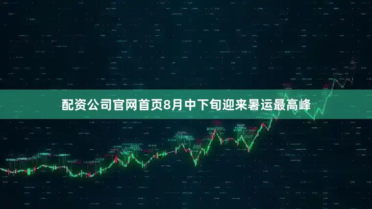 配资公司官网首页8月中下旬迎来暑运最高峰