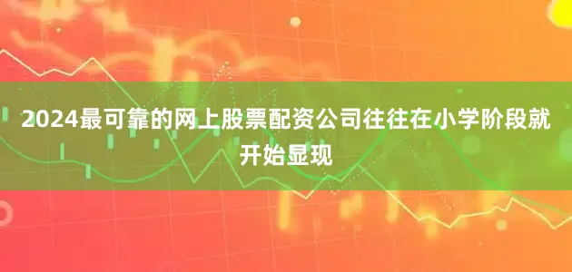 2024最可靠的网上股票配资公司往往在小学阶段就开始显现