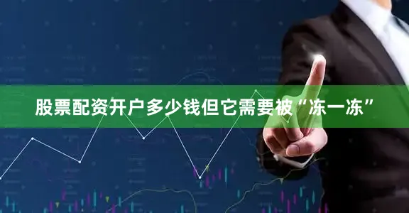 股票配资开户多少钱但它需要被“冻一冻”