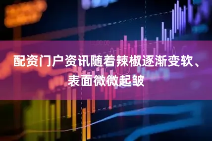 配资门户资讯随着辣椒逐渐变软、表面微微起皱