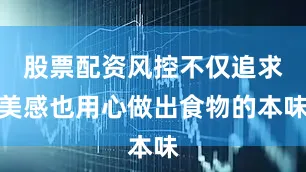 股票配资风控不仅追求美感也用心做出食物的本味