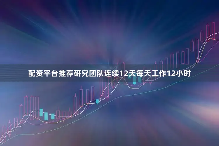 配资平台推荐研究团队连续12天每天工作12小时