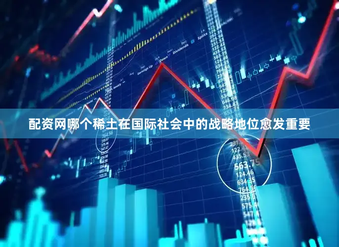 配资网哪个稀土在国际社会中的战略地位愈发重要