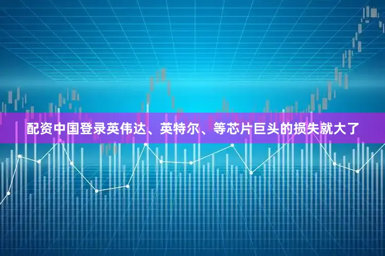 配资中国登录英伟达、英特尔、等芯片巨头的损失就大了