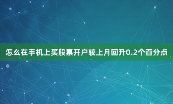 怎么在手机上买股票开户较上月回升0.2个百分点