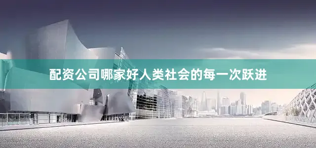配资公司哪家好人类社会的每一次跃进