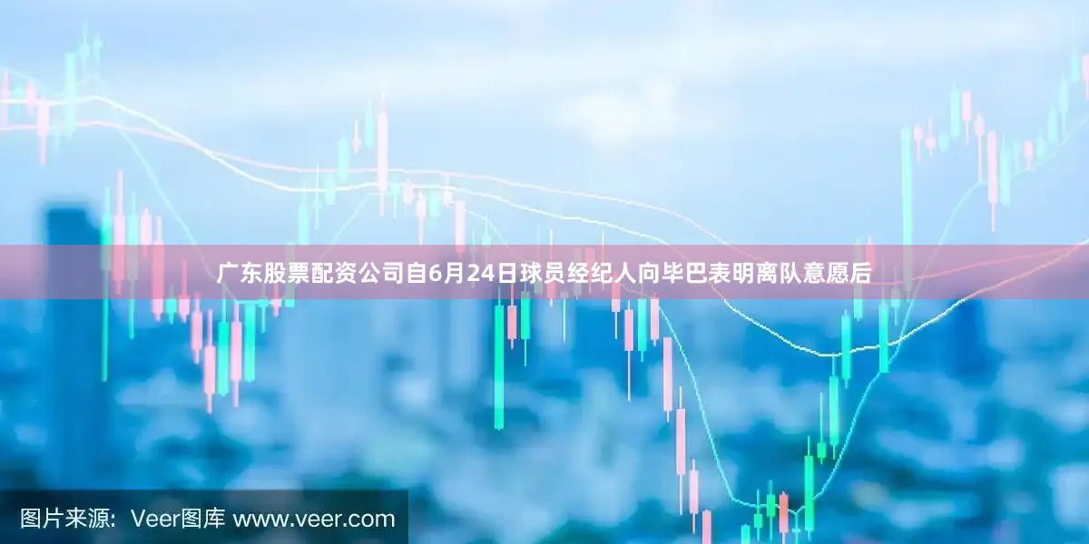 广东股票配资公司自6月24日球员经纪人向毕巴表明离队意愿后