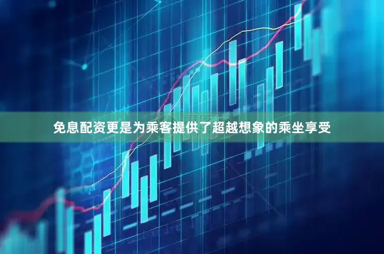 免息配资更是为乘客提供了超越想象的乘坐享受