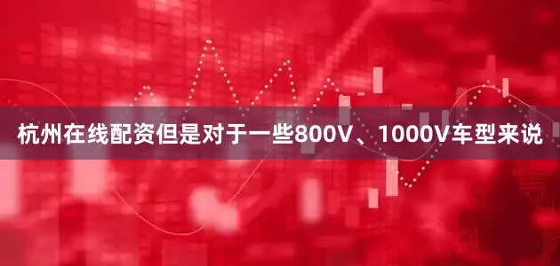 杭州在线配资但是对于一些800V、1000V车型来说