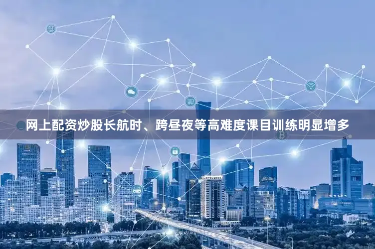 网上配资炒股长航时、跨昼夜等高难度课目训练明显增多
