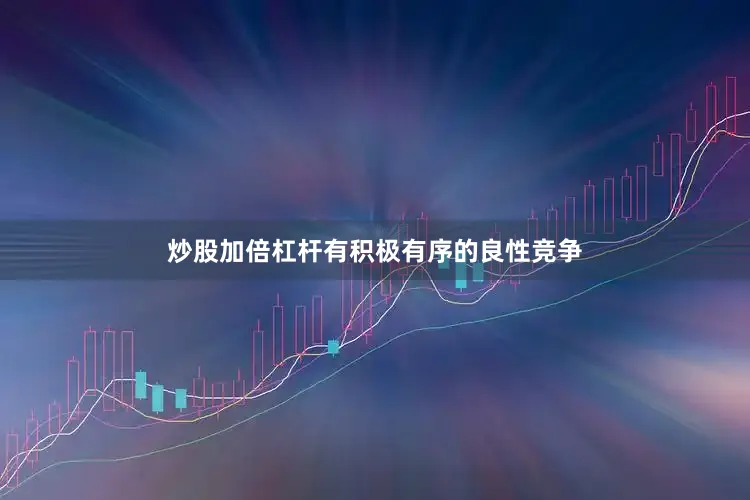 炒股加倍杠杆有积极有序的良性竞争