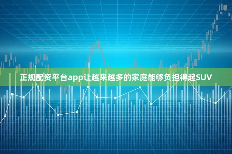 正规配资平台app让越来越多的家庭能够负担得起SUV