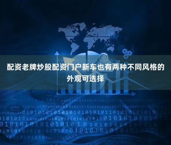 配资老牌炒股配资门户新车也有两种不同风格的外观可选择