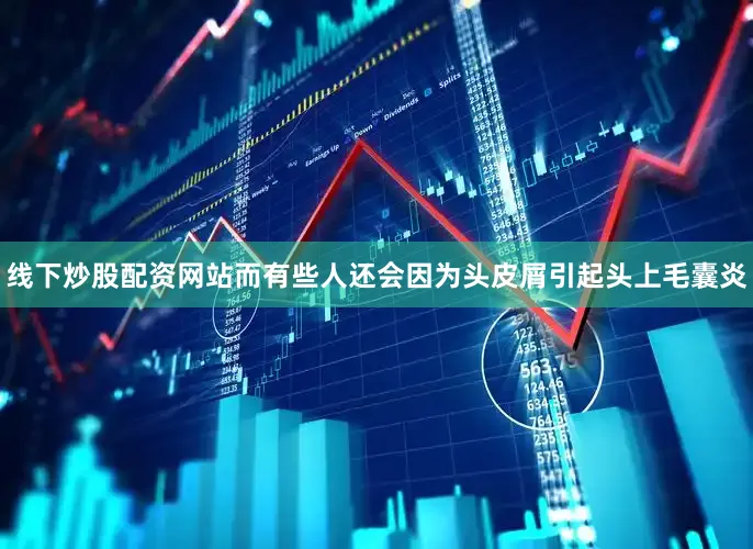 线下炒股配资网站而有些人还会因为头皮屑引起头上毛囊炎