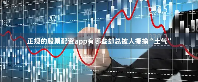 正规的股票配资app有哪些却总被人揶揄“土气”
