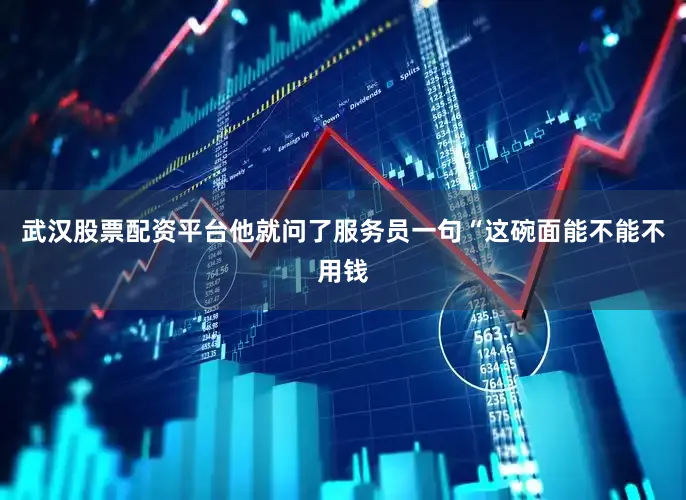 武汉股票配资平台他就问了服务员一句“这碗面能不能不用钱