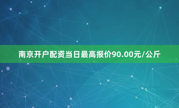 南京开户配资当日最高报价90.00元/公斤