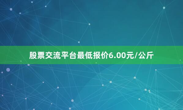 股票交流平台最低报价6.00元/公斤