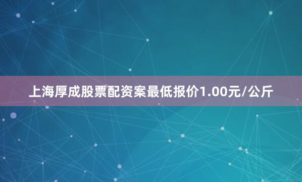 上海厚成股票配资案最低报价1.00元/公斤