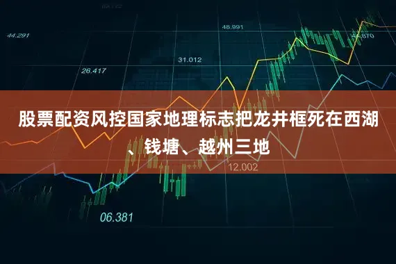 股票配资风控国家地理标志把龙井框死在西湖、钱塘、越州三地