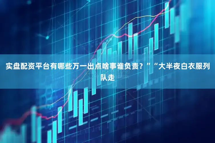 实盘配资平台有哪些万一出点啥事谁负责？”“大半夜白衣服列队走