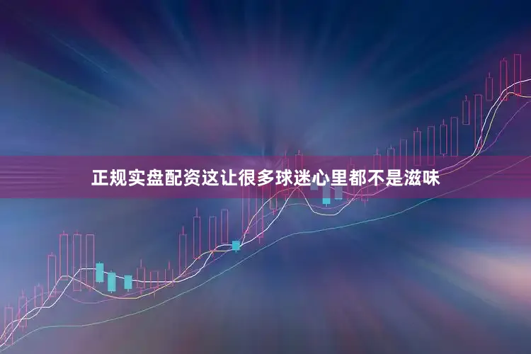 正规实盘配资这让很多球迷心里都不是滋味
