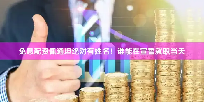 免息配资佩通坦绝对有姓名！谁能在宣誓就职当天