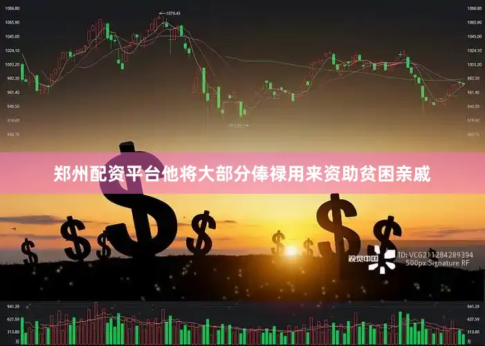 郑州配资平台他将大部分俸禄用来资助贫困亲戚