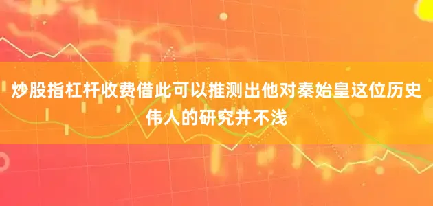 炒股指杠杆收费借此可以推测出他对秦始皇这位历史伟人的研究并不浅