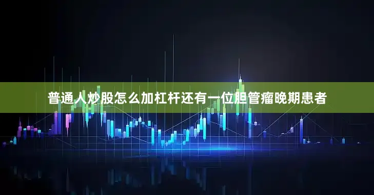 普通人炒股怎么加杠杆还有一位胆管瘤晚期患者