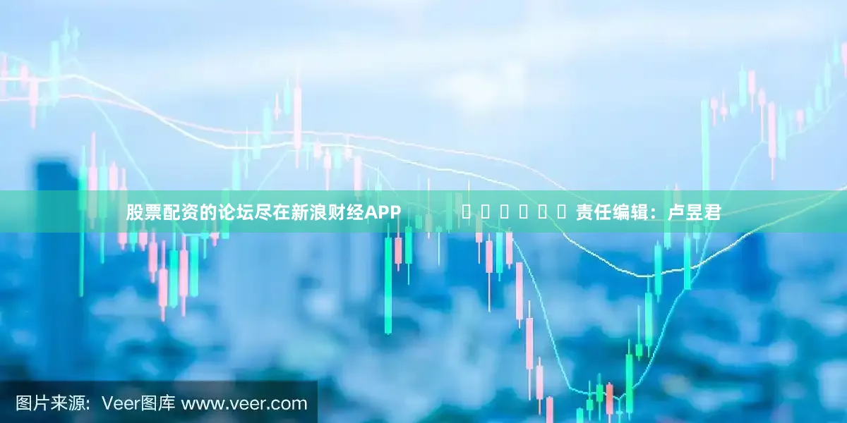 股票配资的论坛尽在新浪财经APP            						责任编辑：卢昱君