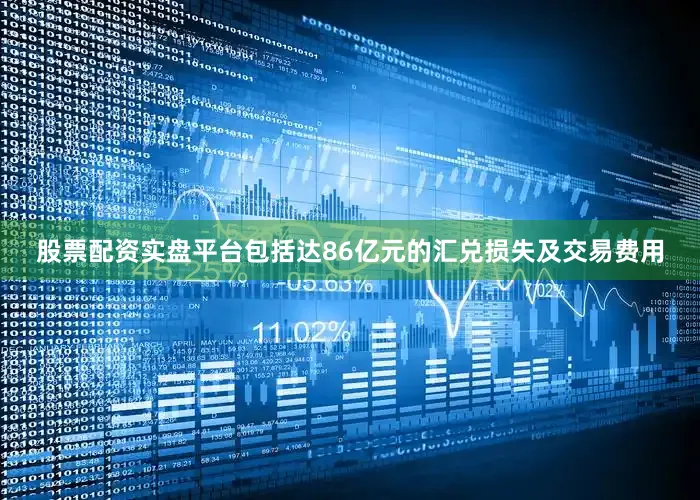 股票配资实盘平台包括达86亿元的汇兑损失及交易费用