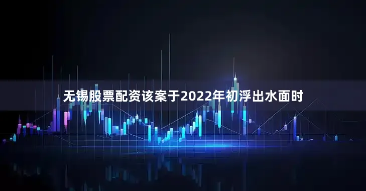 无锡股票配资　　该案于2022年初浮出水面时