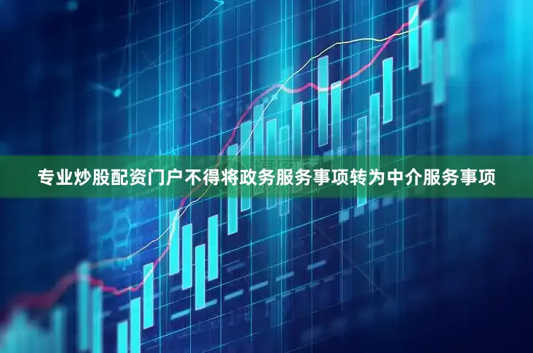 专业炒股配资门户不得将政务服务事项转为中介服务事项