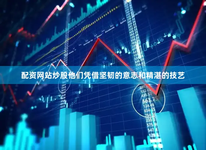 配资网站炒股他们凭借坚韧的意志和精湛的技艺