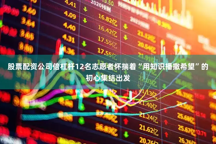 股票配资公司倍杠杆12名志愿者怀揣着“用知识播撒希望”的初心集结出发