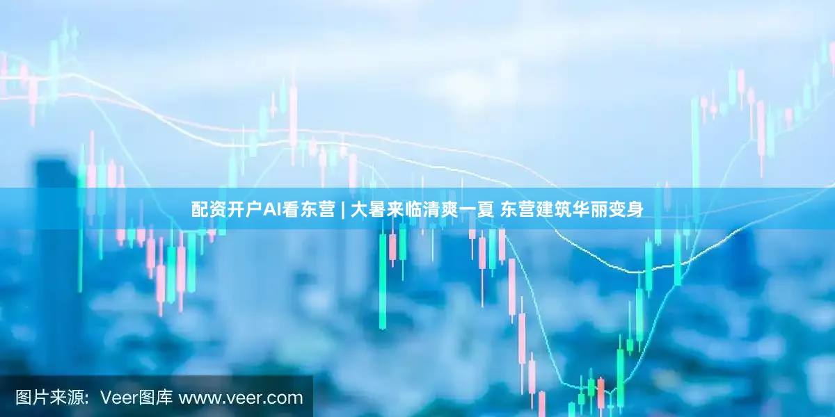 配资开户AI看东营 | 大暑来临清爽一夏 东营建筑华丽变身
