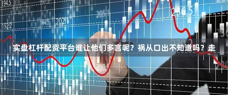 实盘杠杆配资平台谁让他们多言呢？祸从口出不知道吗？走
