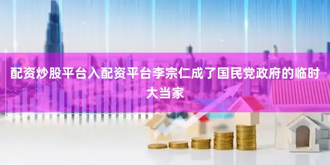 配资炒股平台入配资平台李宗仁成了国民党政府的临时大当家