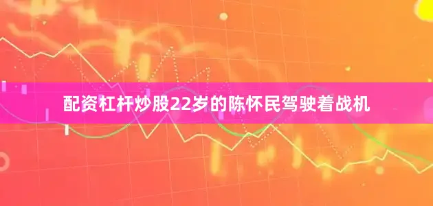 配资杠杆炒股22岁的陈怀民驾驶着战机