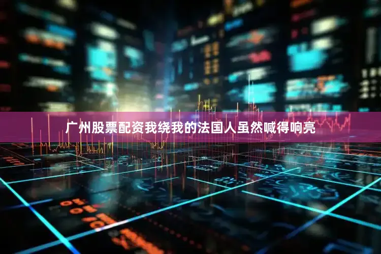 广州股票配资我绕我的法国人虽然喊得响亮