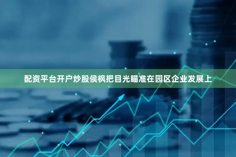 配资平台开户炒股侯枫把目光瞄准在园区企业发展上