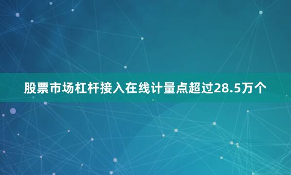 股票市场杠杆接入在线计量点超过28.5万个